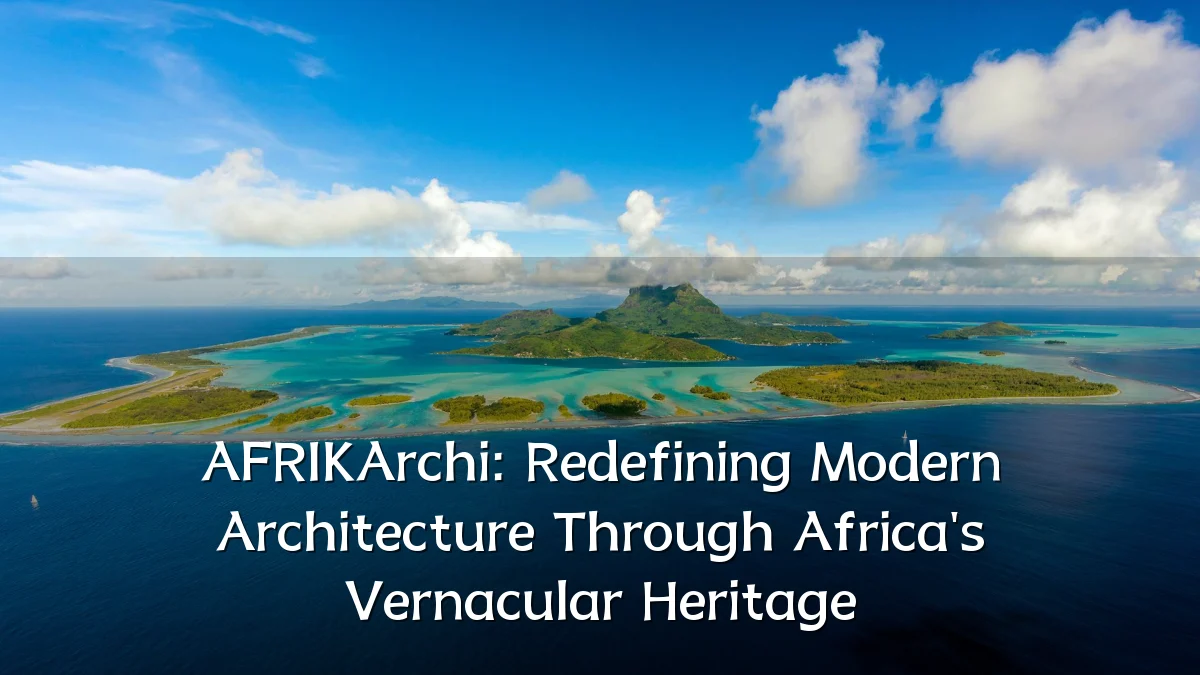 AFRIKArchi: Redefining Modern Architecture Through Africa's Vernacular Heritage