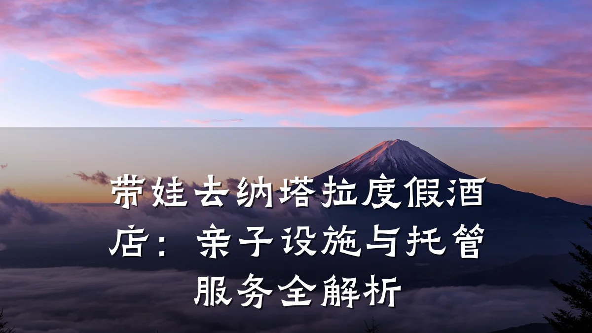 带娃去纳塔拉度假酒店:亲子设施与托管服务全解析