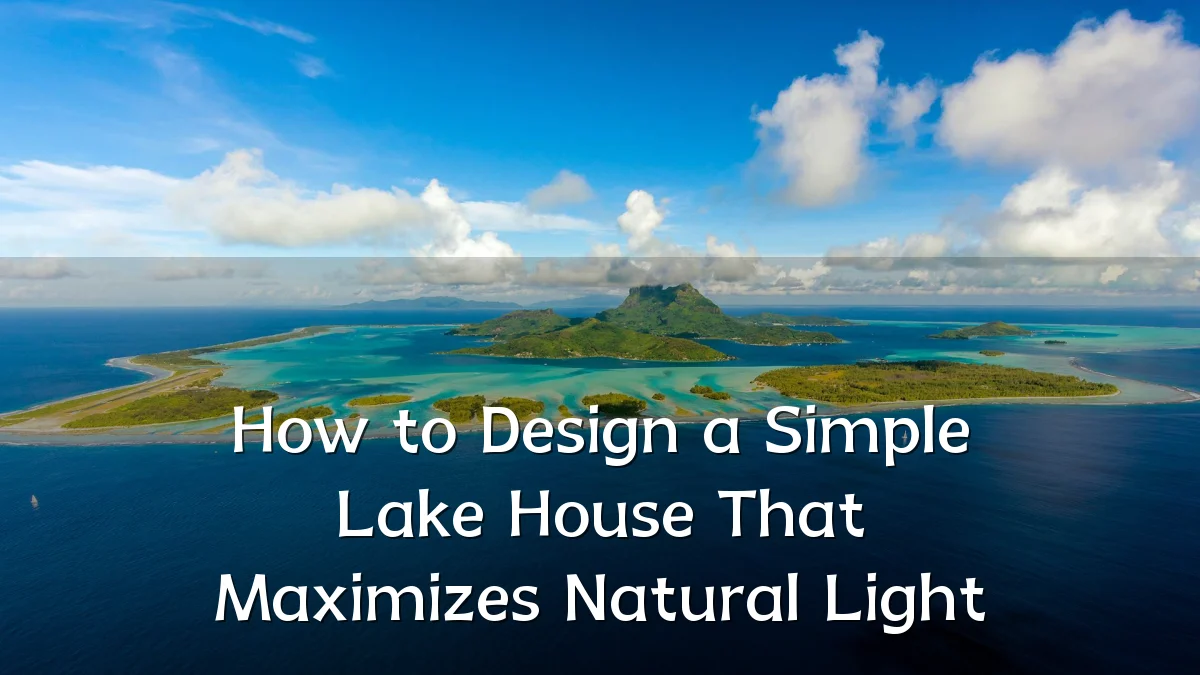 How to Design a Simple Lake House That Maximizes Natural Light