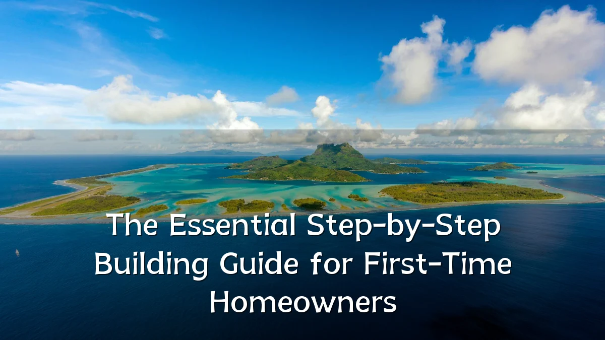 The Essential Step-by-Step Building Guide for First-Time Homeowners