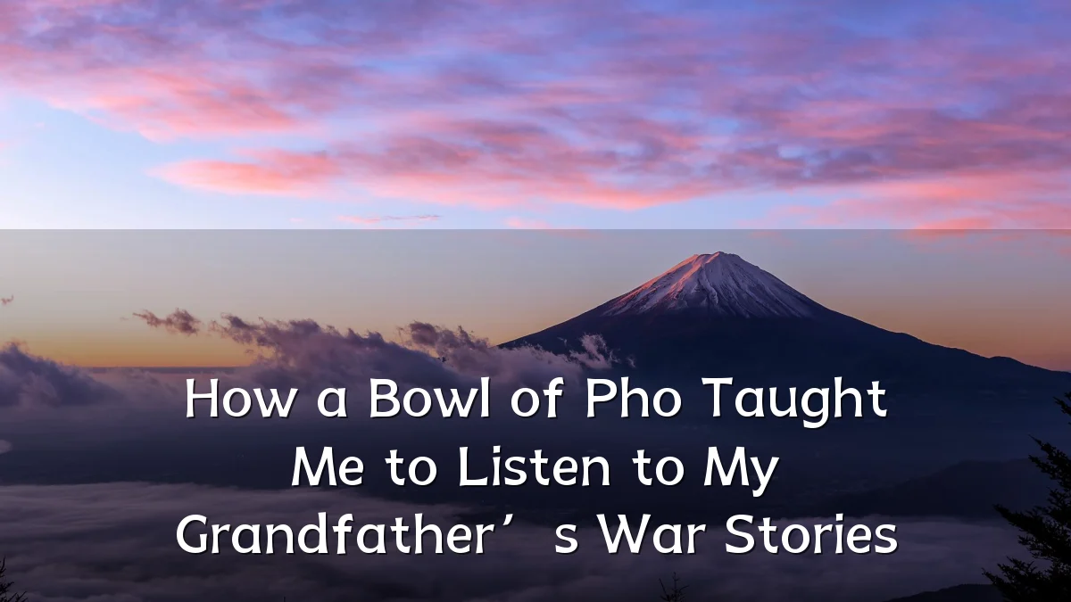 How a Bowl of Pho Taught Me to Listen to My Grandfather’s War Stories