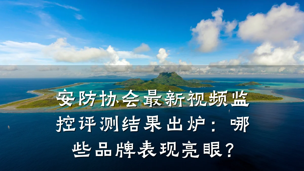 安防协会最新视频监控评测结果出炉：哪些品牌表现亮眼？